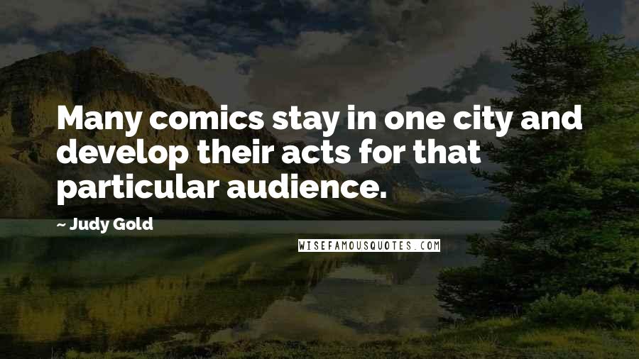 Judy Gold Quotes: Many comics stay in one city and develop their acts for that particular audience.