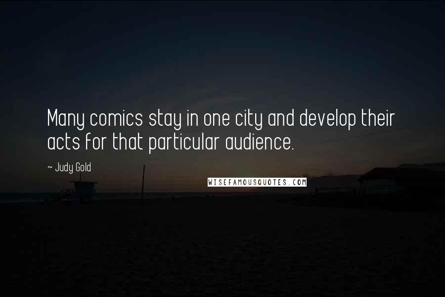 Judy Gold Quotes: Many comics stay in one city and develop their acts for that particular audience.