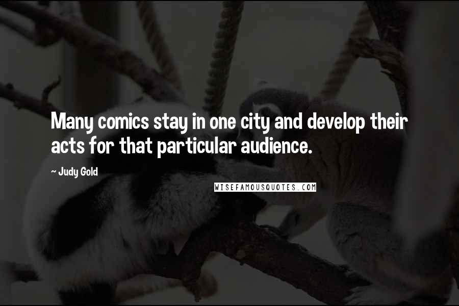 Judy Gold Quotes: Many comics stay in one city and develop their acts for that particular audience.