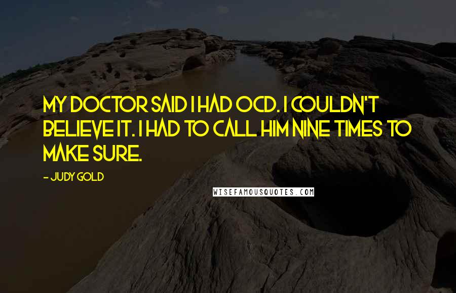 Judy Gold Quotes: My doctor said I had OCD. I couldn't believe it. I had to call him nine times to make sure.