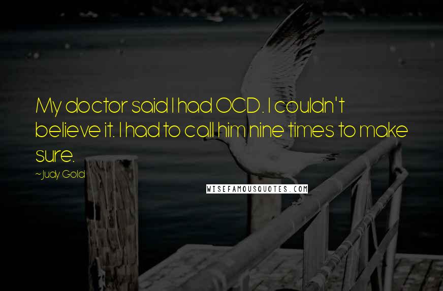 Judy Gold Quotes: My doctor said I had OCD. I couldn't believe it. I had to call him nine times to make sure.