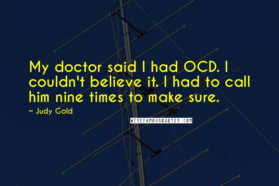 Judy Gold Quotes: My doctor said I had OCD. I couldn't believe it. I had to call him nine times to make sure.