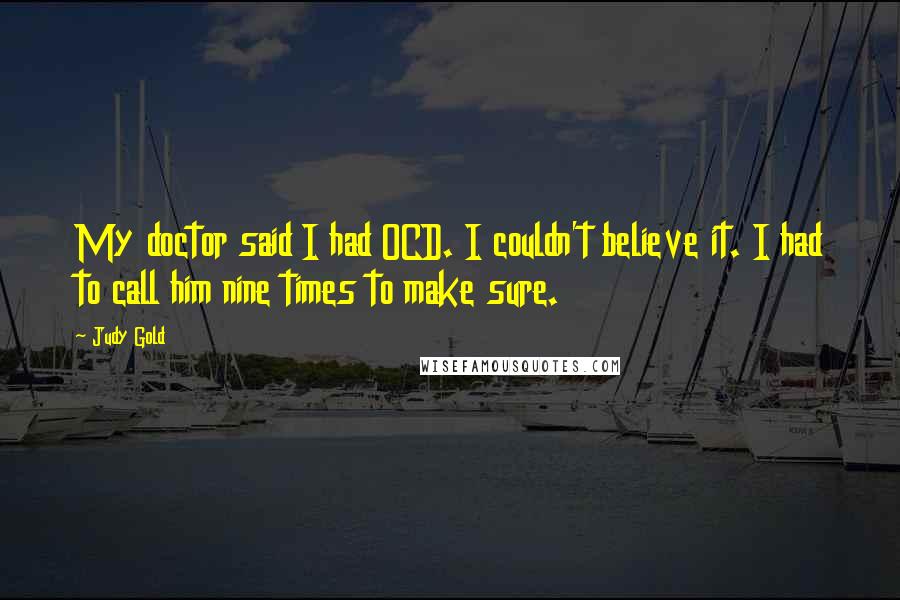 Judy Gold Quotes: My doctor said I had OCD. I couldn't believe it. I had to call him nine times to make sure.