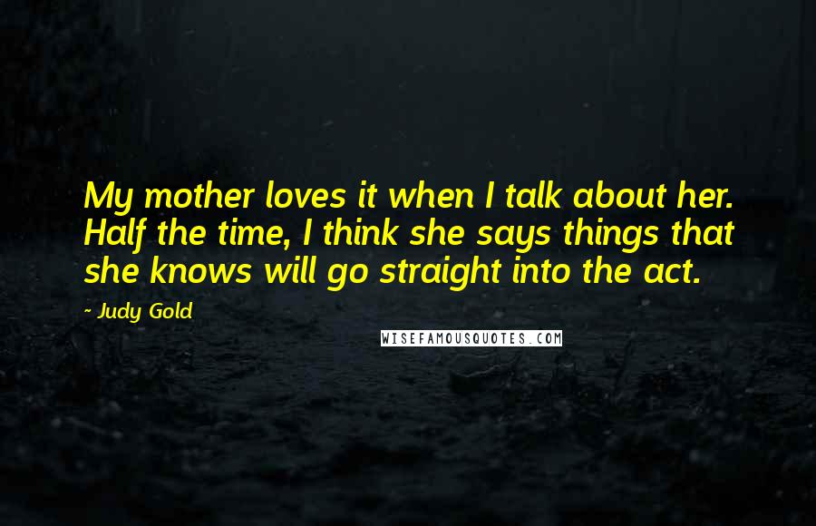 Judy Gold Quotes: My mother loves it when I talk about her. Half the time, I think she says things that she knows will go straight into the act.