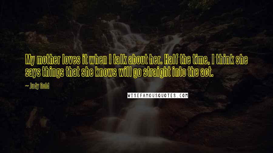 Judy Gold Quotes: My mother loves it when I talk about her. Half the time, I think she says things that she knows will go straight into the act.