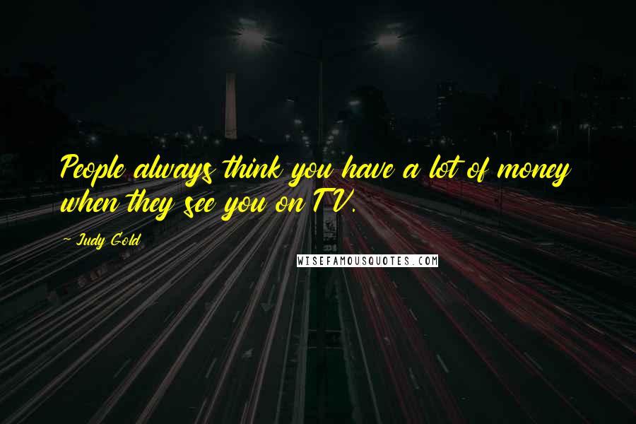 Judy Gold Quotes: People always think you have a lot of money when they see you on TV.