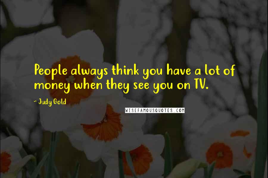 Judy Gold Quotes: People always think you have a lot of money when they see you on TV.