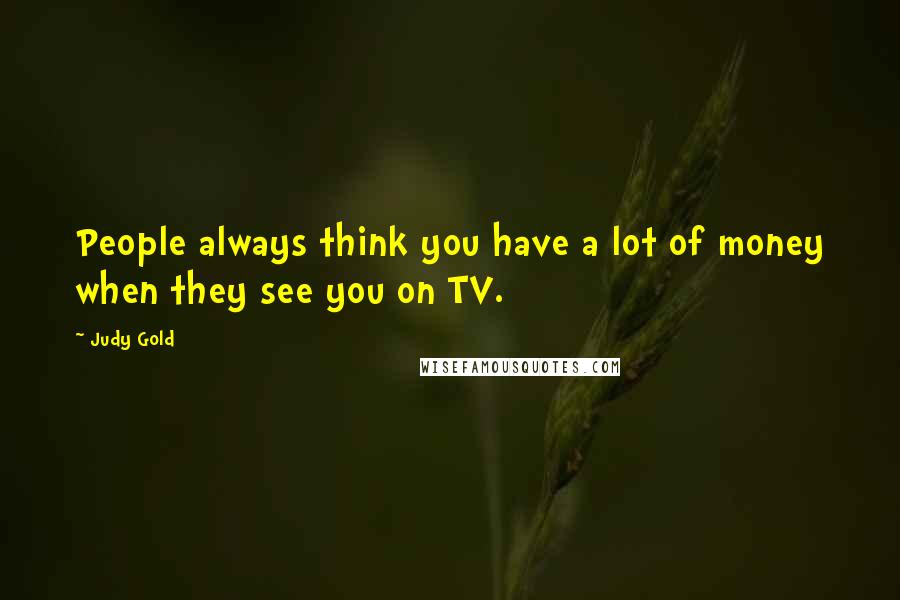 Judy Gold Quotes: People always think you have a lot of money when they see you on TV.