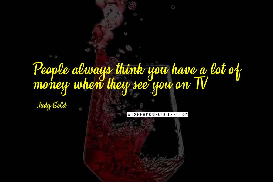 Judy Gold Quotes: People always think you have a lot of money when they see you on TV.