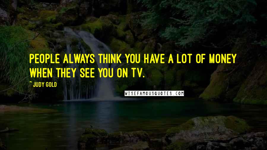 Judy Gold Quotes: People always think you have a lot of money when they see you on TV.