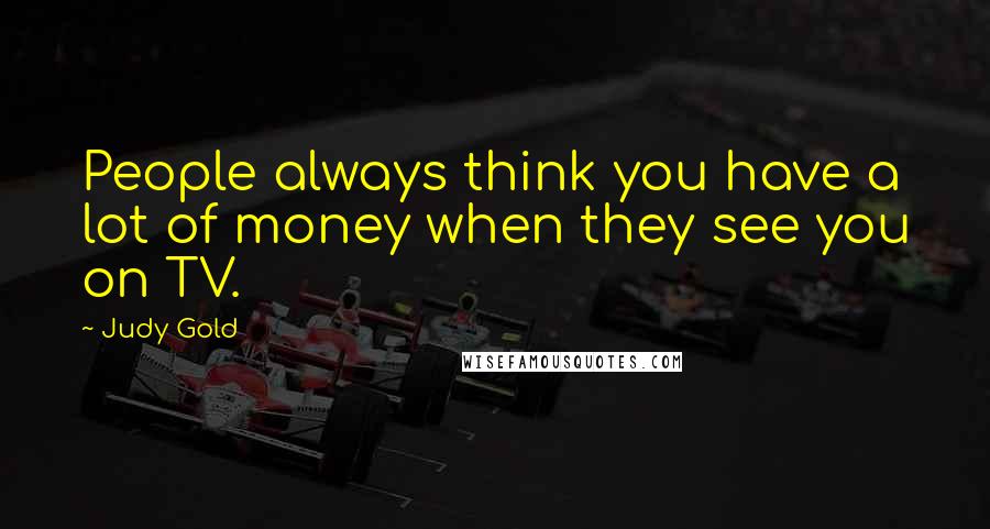 Judy Gold Quotes: People always think you have a lot of money when they see you on TV.