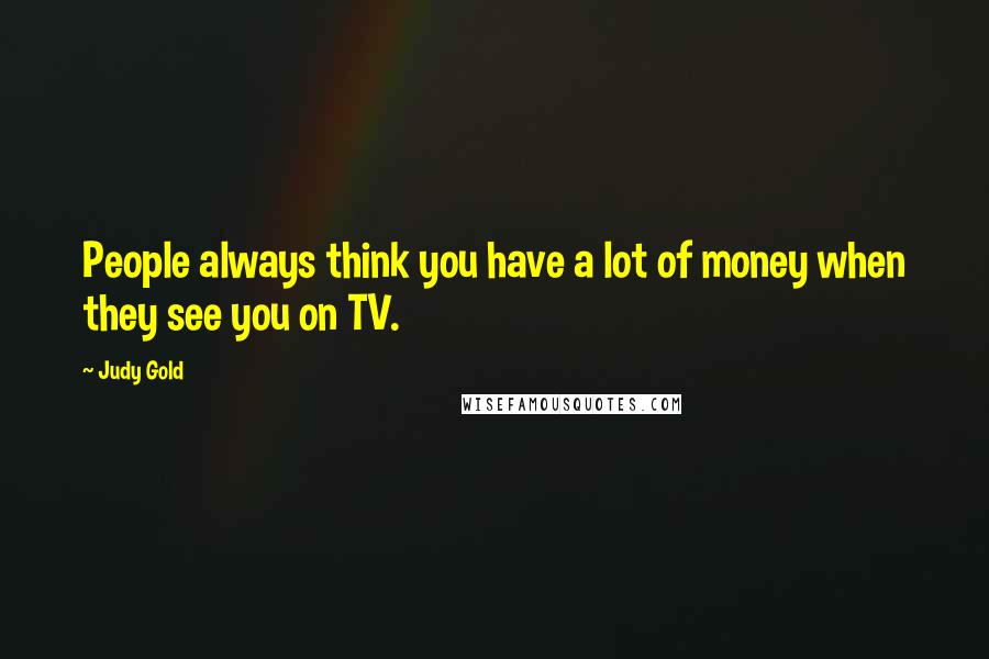 Judy Gold Quotes: People always think you have a lot of money when they see you on TV.