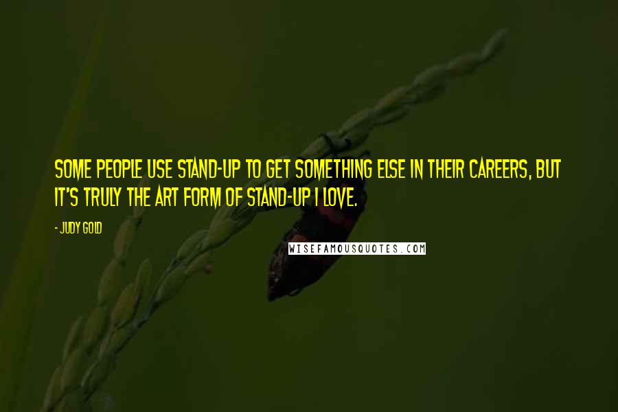 Judy Gold Quotes: Some people use stand-up to get something else in their careers, but it's truly the art form of stand-up I love.