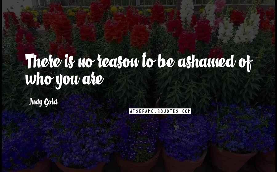 Judy Gold Quotes: There is no reason to be ashamed of who you are.