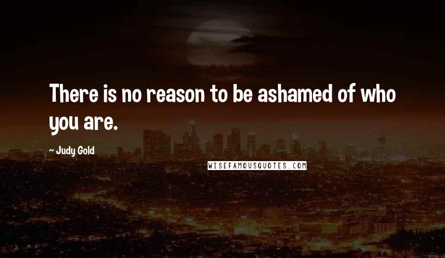 Judy Gold Quotes: There is no reason to be ashamed of who you are.