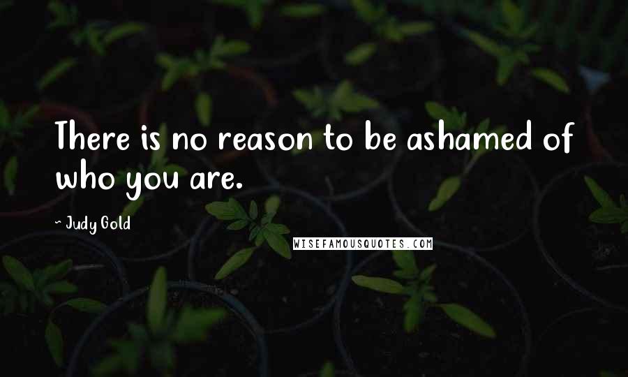 Judy Gold Quotes: There is no reason to be ashamed of who you are.