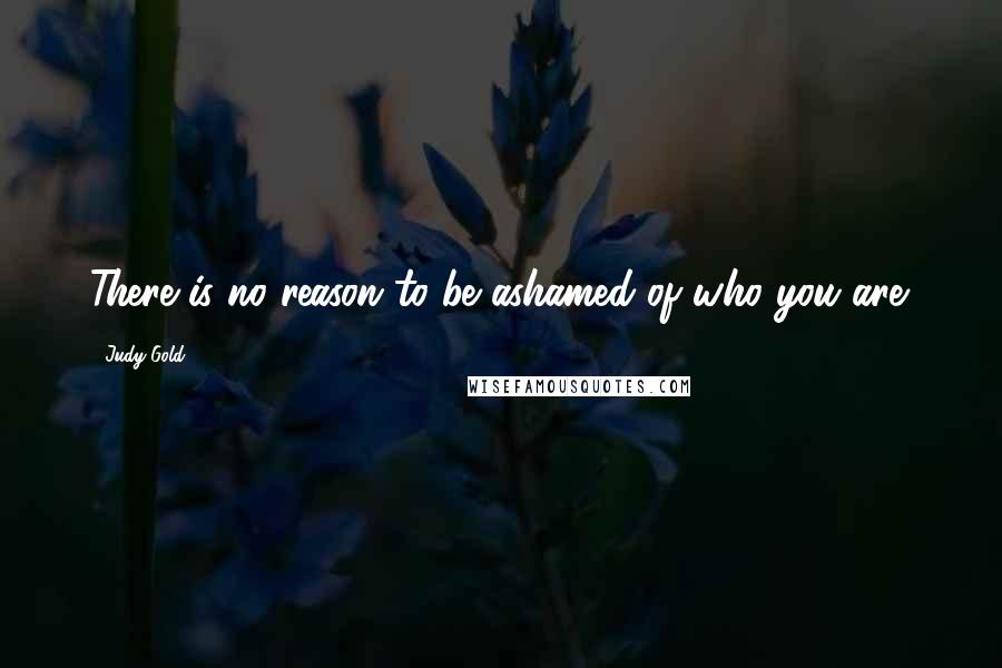 Judy Gold Quotes: There is no reason to be ashamed of who you are.