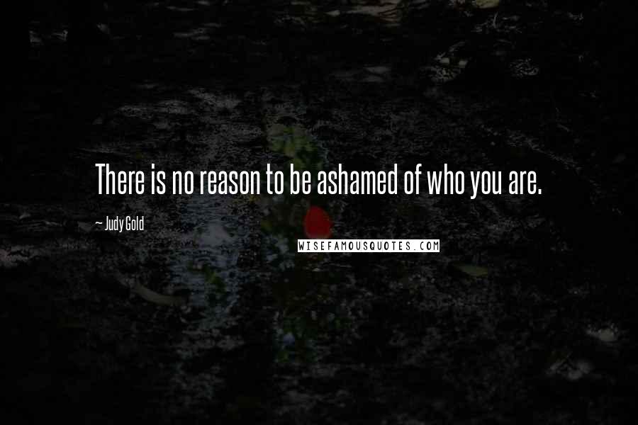 Judy Gold Quotes: There is no reason to be ashamed of who you are.