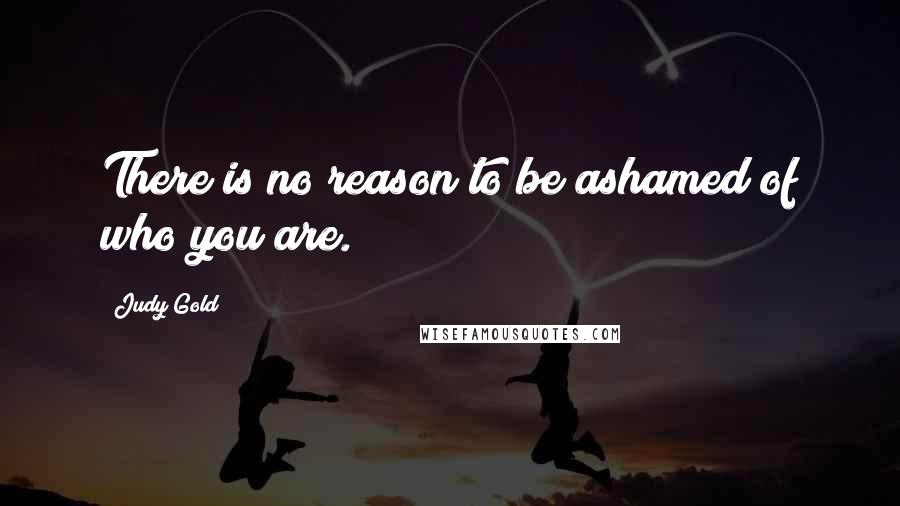 Judy Gold Quotes: There is no reason to be ashamed of who you are.