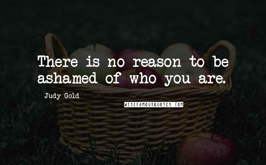 Judy Gold Quotes: There is no reason to be ashamed of who you are.