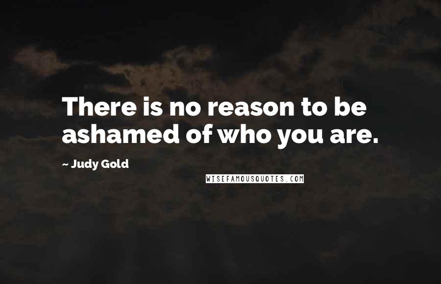 Judy Gold Quotes: There is no reason to be ashamed of who you are.