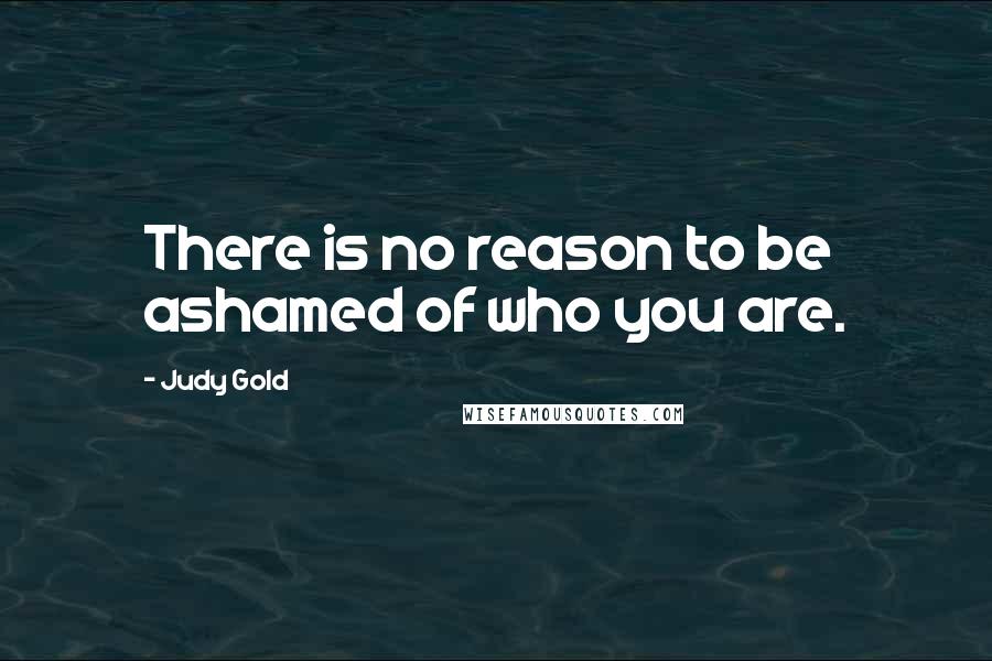 Judy Gold Quotes: There is no reason to be ashamed of who you are.