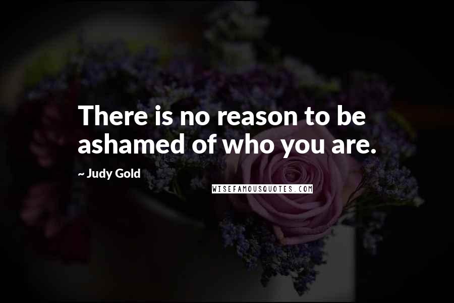 Judy Gold Quotes: There is no reason to be ashamed of who you are.