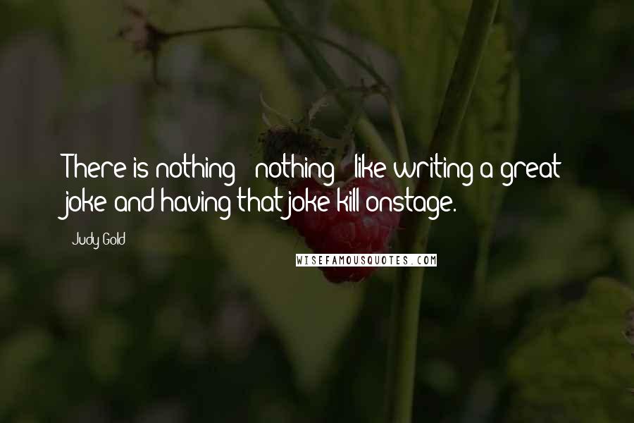 Judy Gold Quotes: There is nothing - nothing - like writing a great joke and having that joke kill onstage.