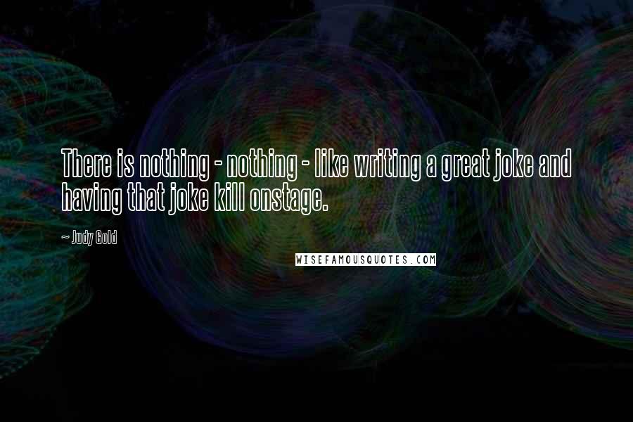 Judy Gold Quotes: There is nothing - nothing - like writing a great joke and having that joke kill onstage.