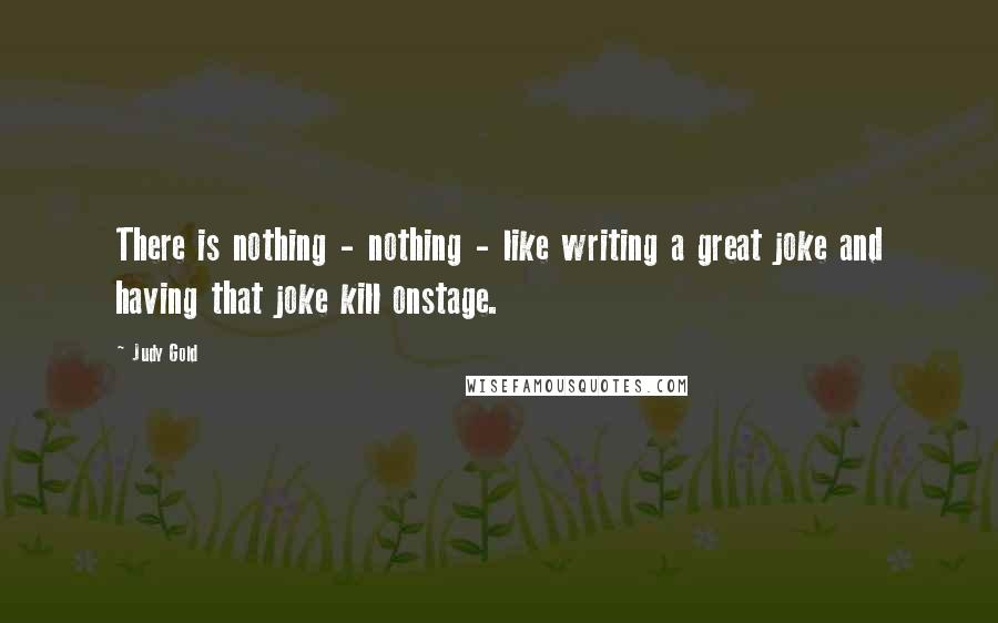 Judy Gold Quotes: There is nothing - nothing - like writing a great joke and having that joke kill onstage.