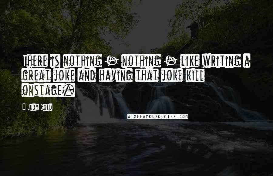 Judy Gold Quotes: There is nothing - nothing - like writing a great joke and having that joke kill onstage.