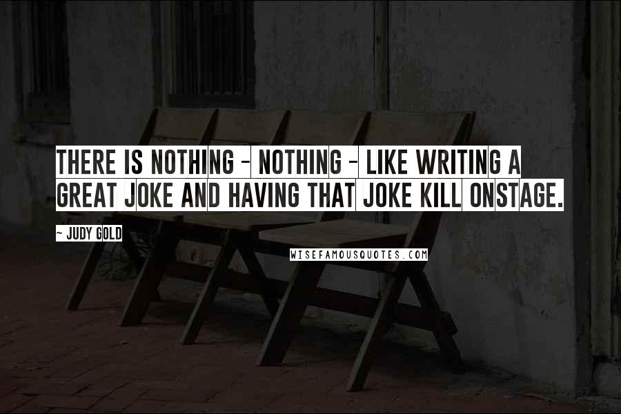 Judy Gold Quotes: There is nothing - nothing - like writing a great joke and having that joke kill onstage.