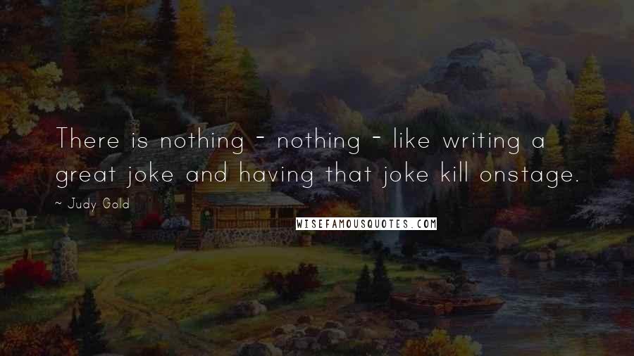 Judy Gold Quotes: There is nothing - nothing - like writing a great joke and having that joke kill onstage.