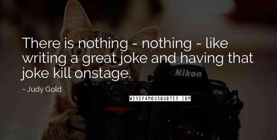 Judy Gold Quotes: There is nothing - nothing - like writing a great joke and having that joke kill onstage.
