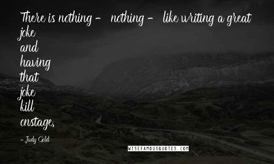 Judy Gold Quotes: There is nothing - nothing - like writing a great joke and having that joke kill onstage.