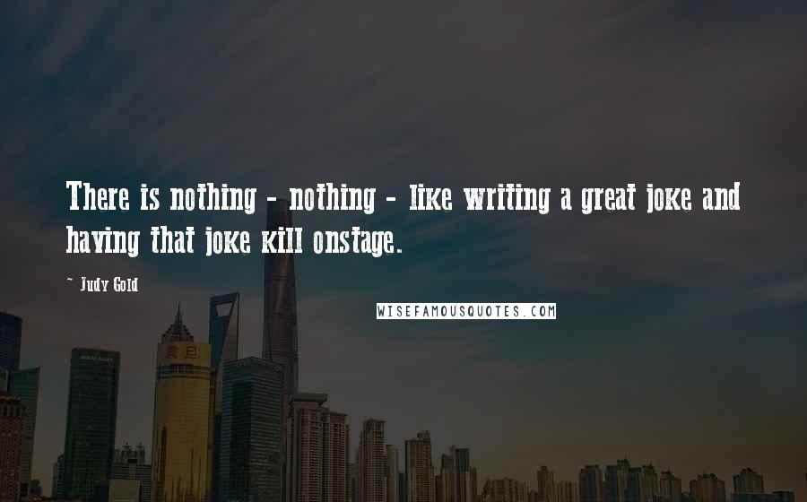 Judy Gold Quotes: There is nothing - nothing - like writing a great joke and having that joke kill onstage.