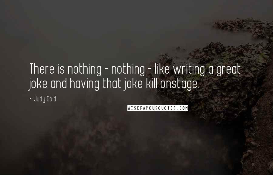 Judy Gold Quotes: There is nothing - nothing - like writing a great joke and having that joke kill onstage.