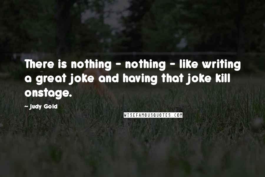 Judy Gold Quotes: There is nothing - nothing - like writing a great joke and having that joke kill onstage.