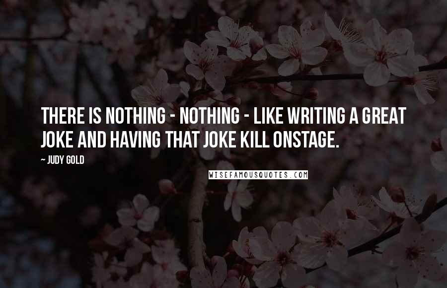 Judy Gold Quotes: There is nothing - nothing - like writing a great joke and having that joke kill onstage.