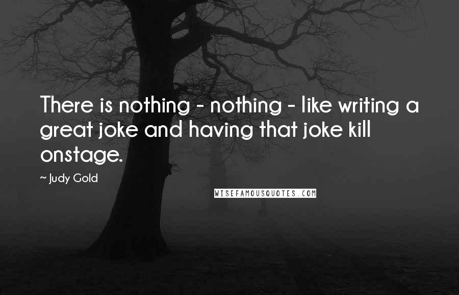 Judy Gold Quotes: There is nothing - nothing - like writing a great joke and having that joke kill onstage.