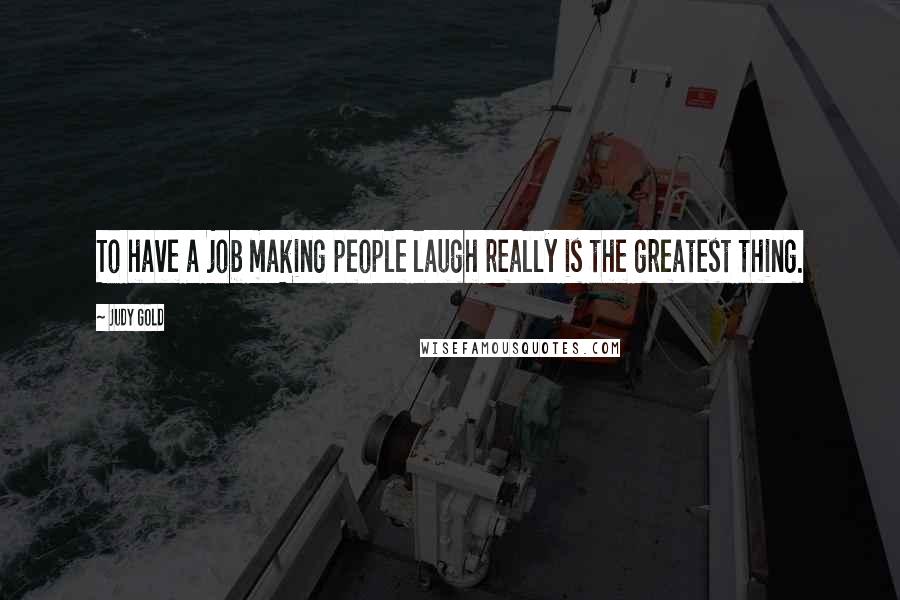 Judy Gold Quotes: To have a job making people laugh really is the greatest thing.