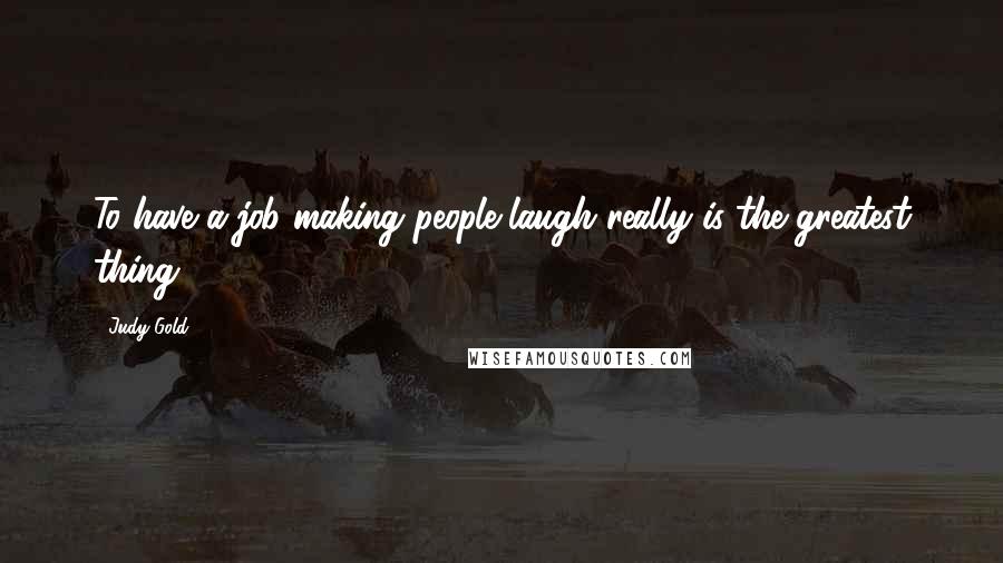 Judy Gold Quotes: To have a job making people laugh really is the greatest thing.