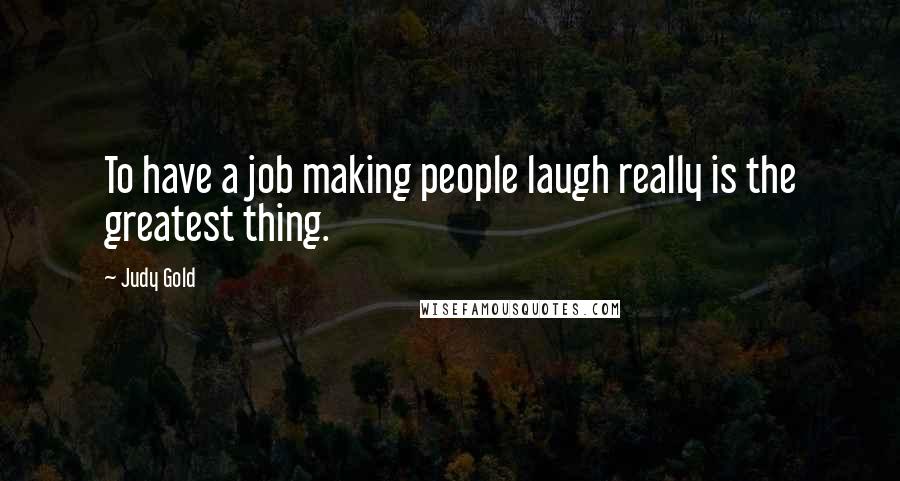 Judy Gold Quotes: To have a job making people laugh really is the greatest thing.