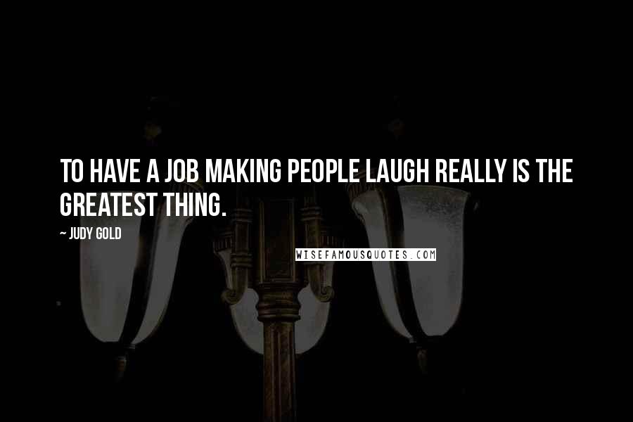 Judy Gold Quotes: To have a job making people laugh really is the greatest thing.