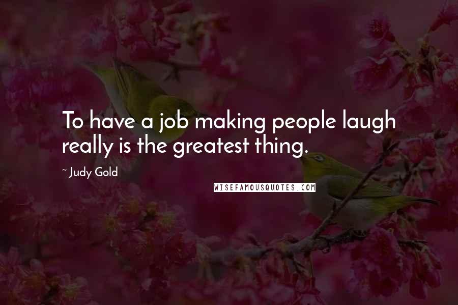Judy Gold Quotes: To have a job making people laugh really is the greatest thing.