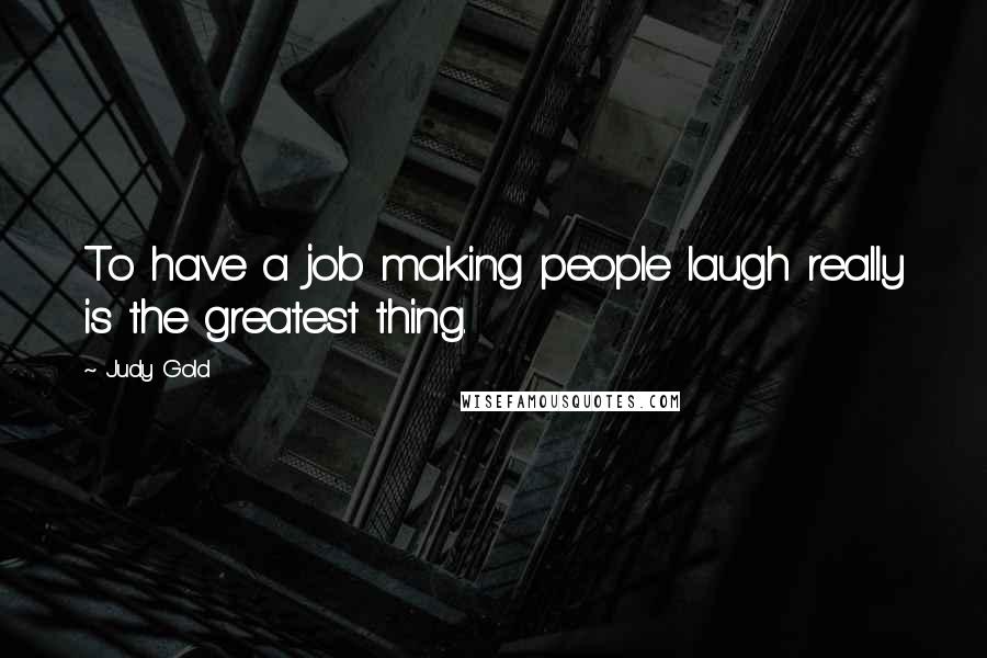 Judy Gold Quotes: To have a job making people laugh really is the greatest thing.