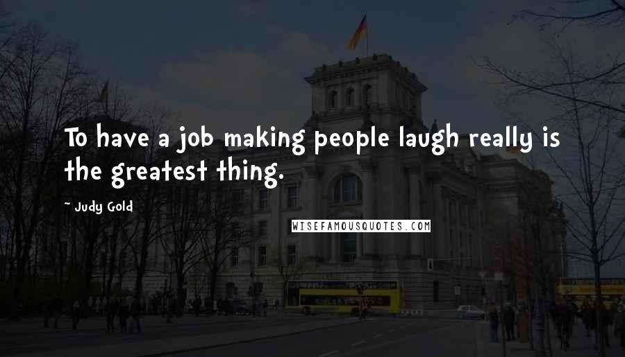 Judy Gold Quotes: To have a job making people laugh really is the greatest thing.