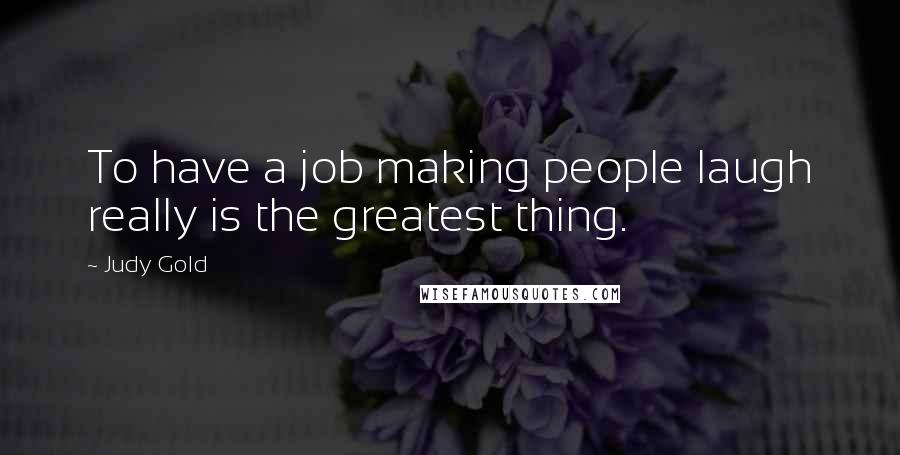 Judy Gold Quotes: To have a job making people laugh really is the greatest thing.