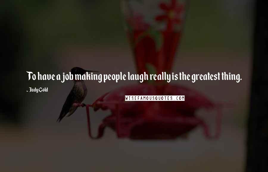 Judy Gold Quotes: To have a job making people laugh really is the greatest thing.