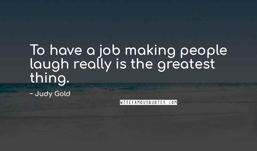 Judy Gold Quotes: To have a job making people laugh really is the greatest thing.